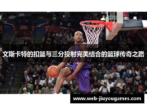文斯卡特的扣篮与三分投射完美结合的篮球传奇之路