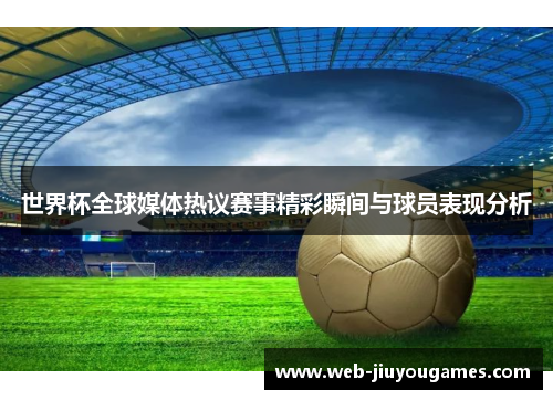 世界杯全球媒体热议赛事精彩瞬间与球员表现分析
