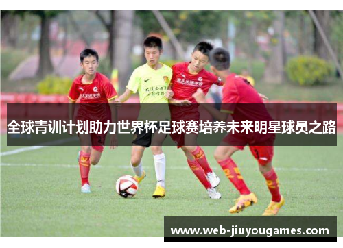 全球青训计划助力世界杯足球赛培养未来明星球员之路