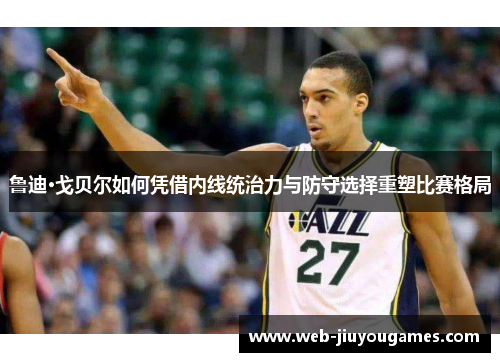 鲁迪·戈贝尔如何凭借内线统治力与防守选择重塑比赛格局