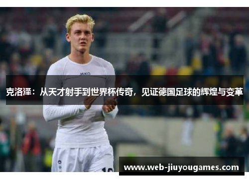 克洛泽：从天才射手到世界杯传奇，见证德国足球的辉煌与变革