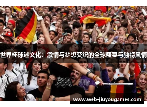 世界杯球迷文化：激情与梦想交织的全球盛宴与独特风情