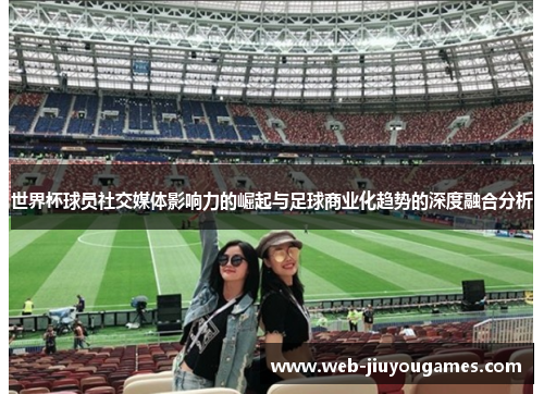 世界杯球员社交媒体影响力的崛起与足球商业化趋势的深度融合分析