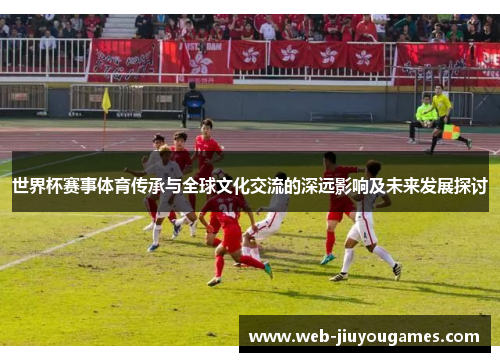 世界杯赛事体育传承与全球文化交流的深远影响及未来发展探讨