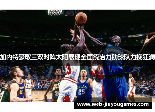 加内特豪取三双对阵太阳展现全面统治力助球队力挽狂澜