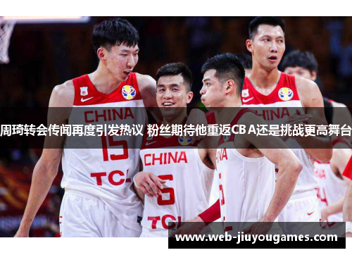 周琦转会传闻再度引发热议 粉丝期待他重返CBA还是挑战更高舞台