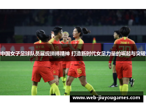 中国女子足球队员展现拼搏精神 打造新时代女足力量的崛起与突破