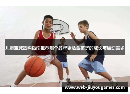 儿童篮球选购指南推荐哪个品牌更适合孩子的成长与运动需求