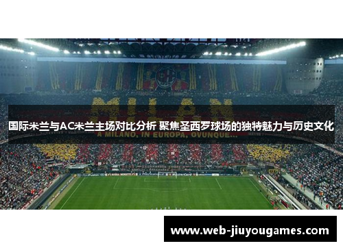国际米兰与AC米兰主场对比分析 聚焦圣西罗球场的独特魅力与历史文化