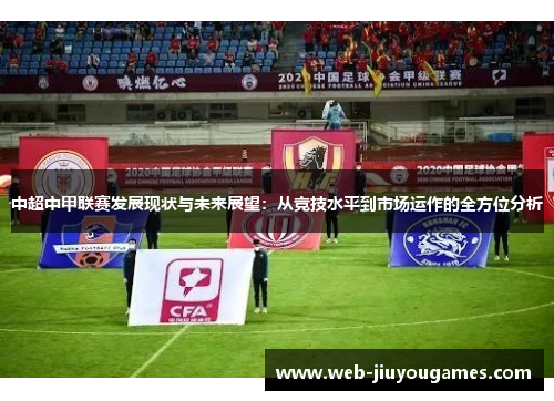 中超中甲联赛发展现状与未来展望：从竞技水平到市场运作的全方位分析