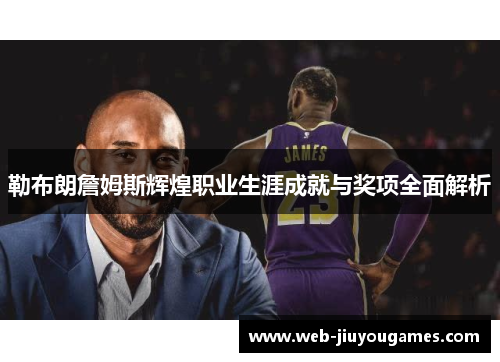 勒布朗詹姆斯辉煌职业生涯成就与奖项全面解析