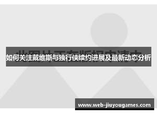 如何关注戴维斯与独行侠续约进展及最新动态分析
