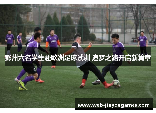彭州六名学生赴欧洲足球试训 追梦之路开启新篇章