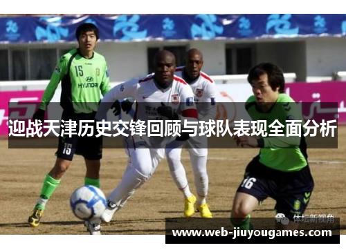 迎战天津历史交锋回顾与球队表现全面分析