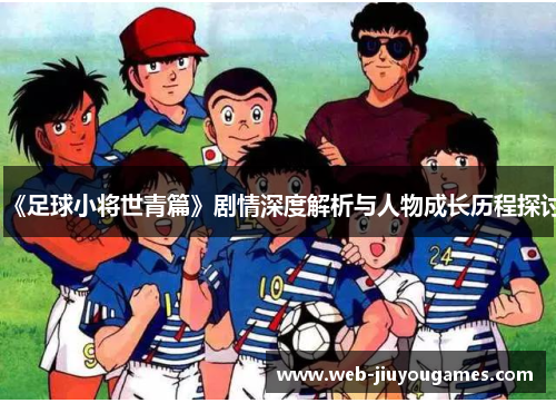 《足球小将世青篇》剧情深度解析与人物成长历程探讨