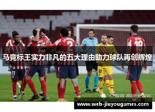 马竞标王实力非凡的五大理由助力球队再创辉煌