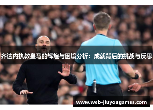 齐达内执教皇马的辉煌与困境分析：成就背后的挑战与反思