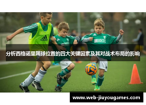 分析西格诺里踢球位置的四大关键因素及其对战术布局的影响