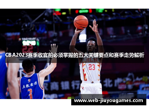 CBA2023赛季收官前必须掌握的五大关键要点和赛季走势解析 CBA2023赛季收官前必须掌握的五大关键要点和赛季走势解析