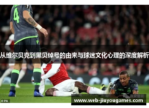 从维尔贝克到黑贝绰号的由来与球迷文化心理的深度解析