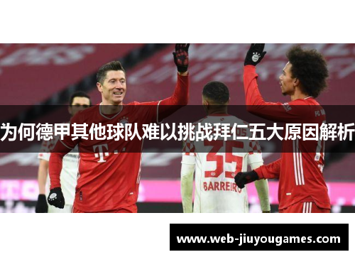 为何德甲其他球队难以挑战拜仁五大原因解析