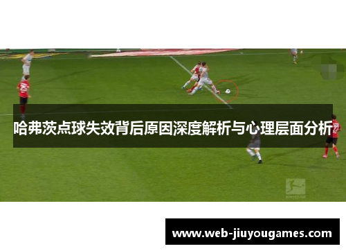 哈弗茨点球失效背后原因深度解析与心理层面分析