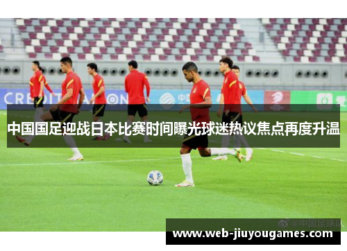 中国国足迎战日本比赛时间曝光球迷热议焦点再度升温