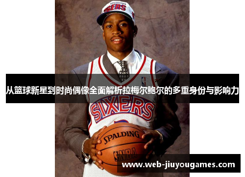 从篮球新星到时尚偶像全面解析拉梅尔鲍尔的多重身份与影响力 从篮球新星到时尚偶像全面解析拉梅尔鲍尔的多重身份与影响力