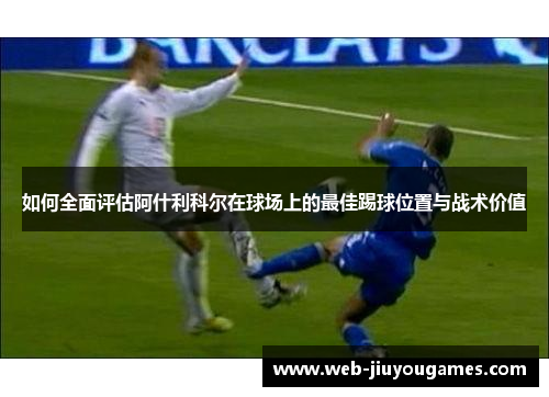 如何全面评估阿什利科尔在球场上的最佳踢球位置与战术价值 如何全面评估阿什利科尔在球场上的最佳踢球位置与战术价值