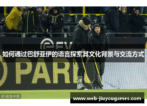 如何通过巴舒亚伊的语言探索其文化背景与交流方式 如何通过巴舒亚伊的语言探索其文化背景与交流方式