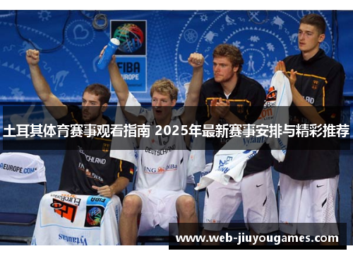 土耳其体育赛事观看指南 2025年最新赛事安排与精彩推荐 土耳其体育赛事观看指南 2025年最新赛事安排与精彩推荐