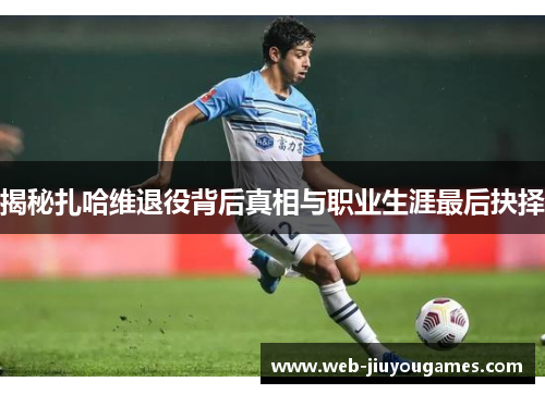 揭秘扎哈维退役背后真相与职业生涯最后抉择