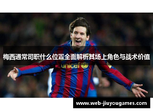 梅西通常司职什么位置全面解析其场上角色与战术价值