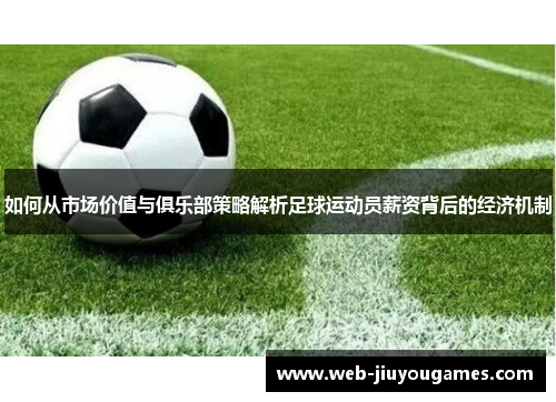 如何从市场价值与俱乐部策略解析足球运动员薪资背后的经济机制